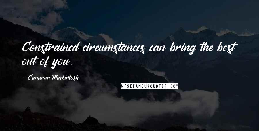 Cameron Mackintosh quotes: Constrained circumstances can bring the best out of you.