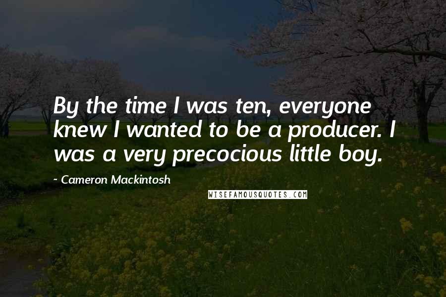 Cameron Mackintosh quotes: By the time I was ten, everyone knew I wanted to be a producer. I was a very precocious little boy.