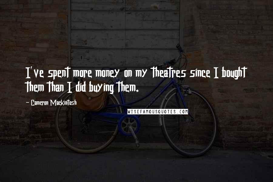 Cameron Mackintosh quotes: I've spent more money on my theatres since I bought them than I did buying them.