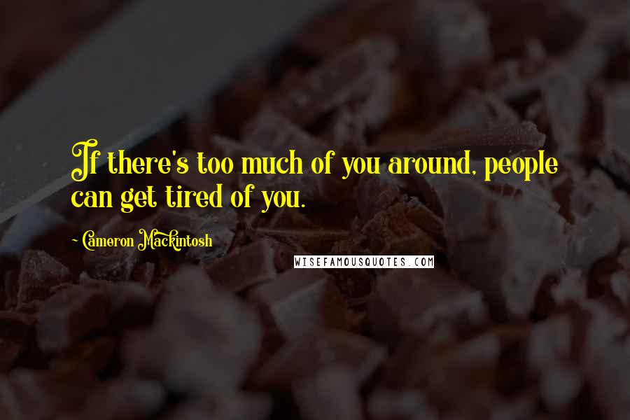 Cameron Mackintosh quotes: If there's too much of you around, people can get tired of you.