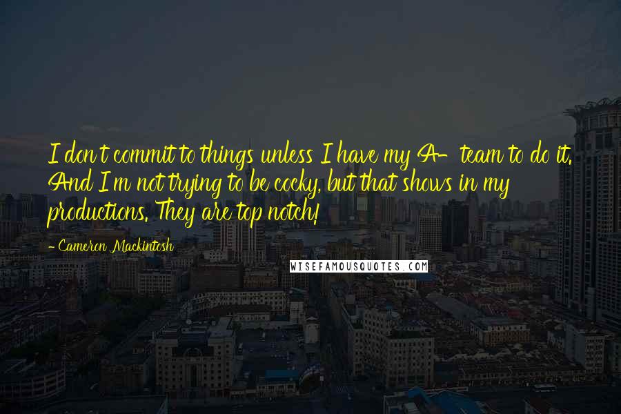 Cameron Mackintosh quotes: I don't commit to things unless I have my A-team to do it. And I'm not trying to be cocky, but that shows in my productions. They are top notch!