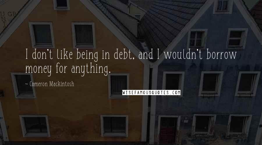Cameron Mackintosh quotes: I don't like being in debt, and I wouldn't borrow money for anything.
