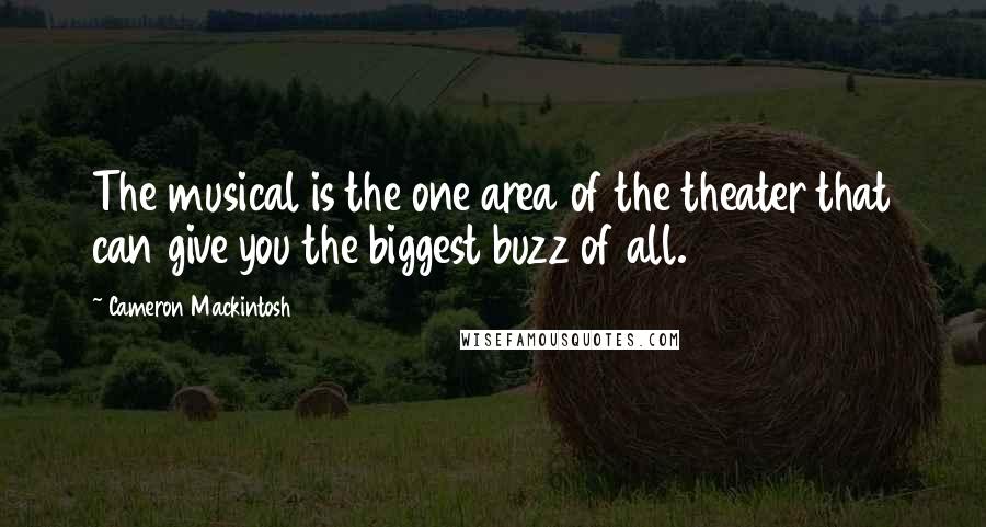 Cameron Mackintosh quotes: The musical is the one area of the theater that can give you the biggest buzz of all.