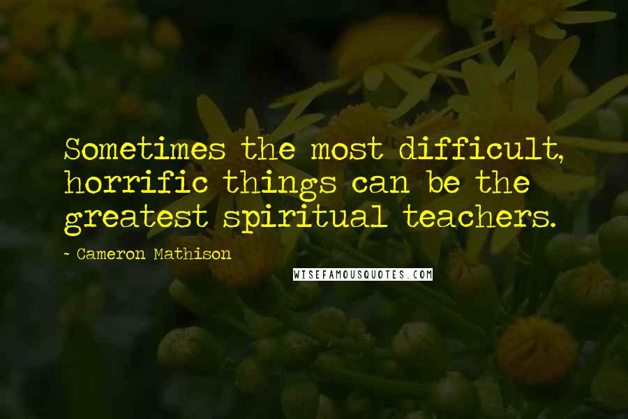 Cameron Mathison quotes: Sometimes the most difficult, horrific things can be the greatest spiritual teachers.
