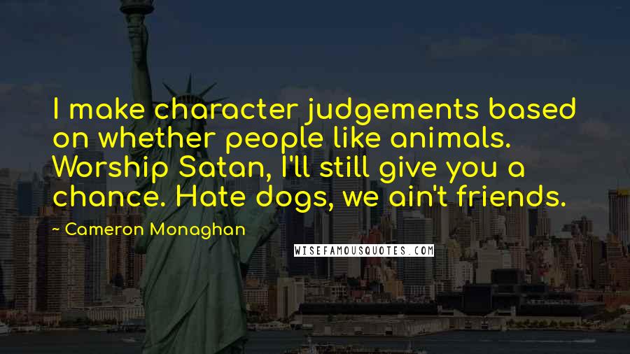 Cameron Monaghan quotes: I make character judgements based on whether people like animals. Worship Satan, I'll still give you a chance. Hate dogs, we ain't friends.