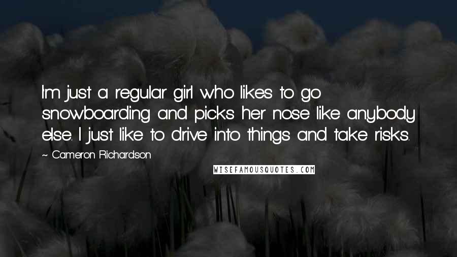 Cameron Richardson quotes: I'm just a regular girl who likes to go snowboarding and picks her nose like anybody else. I just like to drive into things and take risks.