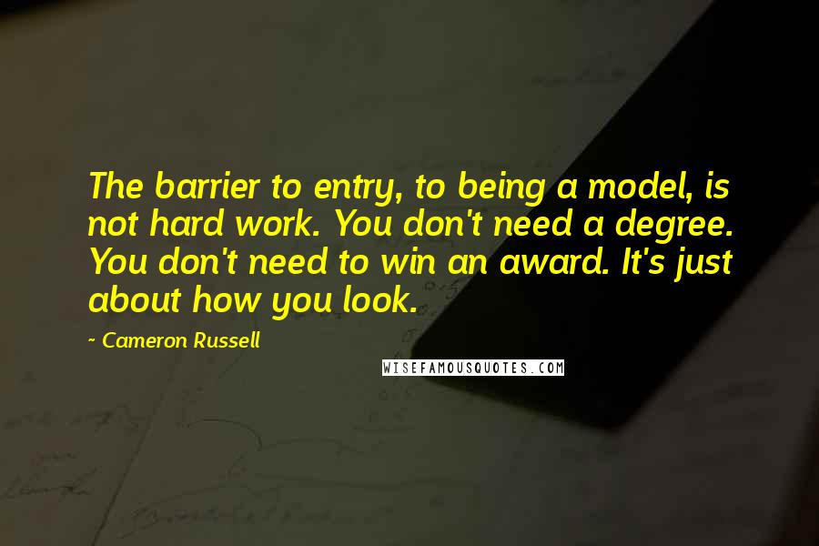Cameron Russell quotes: The barrier to entry, to being a model, is not hard work. You don't need a degree. You don't need to win an award. It's just about how you look. Cameron Russell quotes: The barrier to entry, to being a model, is not hard work. You don't need a degree. You don't need to win an award. It's just about how you look.
