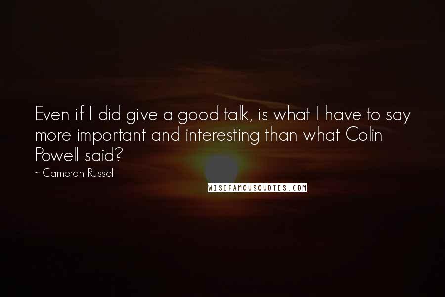 Cameron Russell quotes: Even if I did give a good talk, is what I have to say more important and interesting than what Colin Powell said? Cameron Russell quotes: Even if I did give a good talk, is what I have to say more important and interesting than what Colin Powell said?