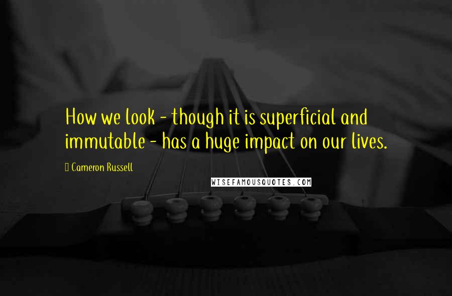 Cameron Russell quotes: How we look - though it is superficial and immutable - has a huge impact on our lives.