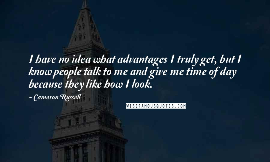 Cameron Russell quotes: I have no idea what advantages I truly get, but I know people talk to me and give me time of day because they like how I look. Cameron Russell quotes: I have no idea what advantages I truly get, but I know people talk to me and give me time of day because they like how I look.