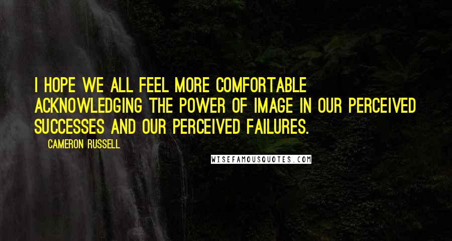 Cameron Russell quotes: I hope we all feel more comfortable acknowledging the power of image in our perceived successes and our perceived failures. Cameron Russell quotes: I hope we all feel more comfortable acknowledging the power of image in our perceived successes and our perceived failures.