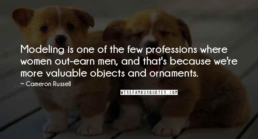 Cameron Russell quotes: Modeling is one of the few professions where women out-earn men, and that's because we're more valuable objects and ornaments. Cameron Russell quotes: Modeling is one of the few professions where women out-earn men, and that's because we're more valuable objects and ornaments.