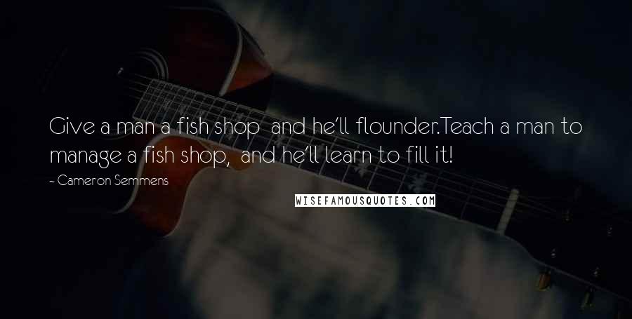 Cameron Semmens quotes: Give a man a fish shop and he'll flounder.Teach a man to manage a fish shop, and he'll learn to fill it! Cameron Semmens quotes: Give a man a fish shop and he'll flounder.Teach a man to manage a fish shop, and he'll learn to fill it!