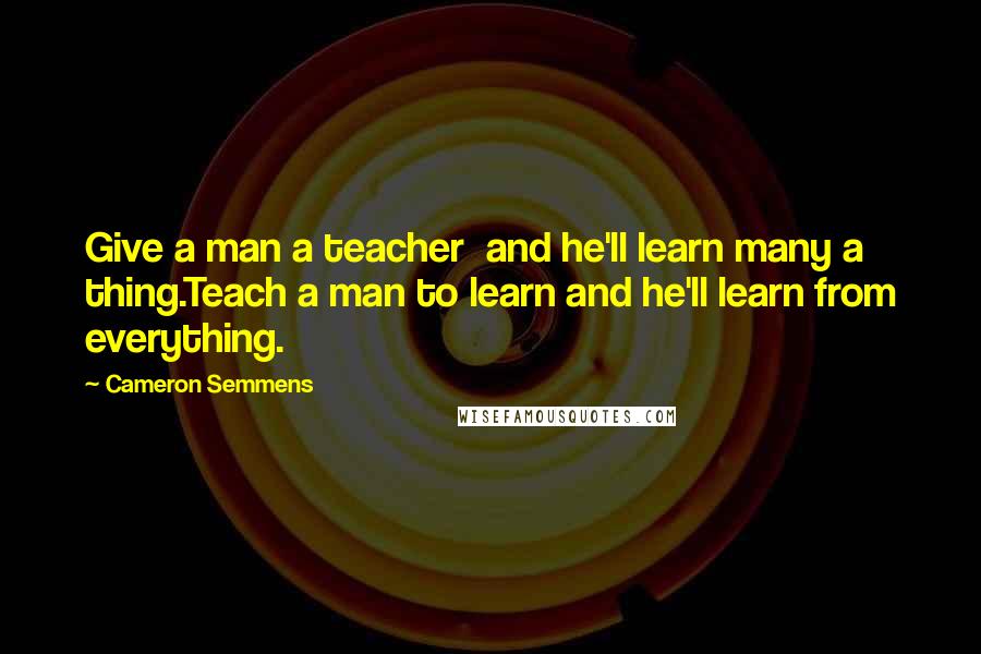 Cameron Semmens quotes: Give a man a teacher and he'll learn many a thing.Teach a man to learn and he'll learn from everything.