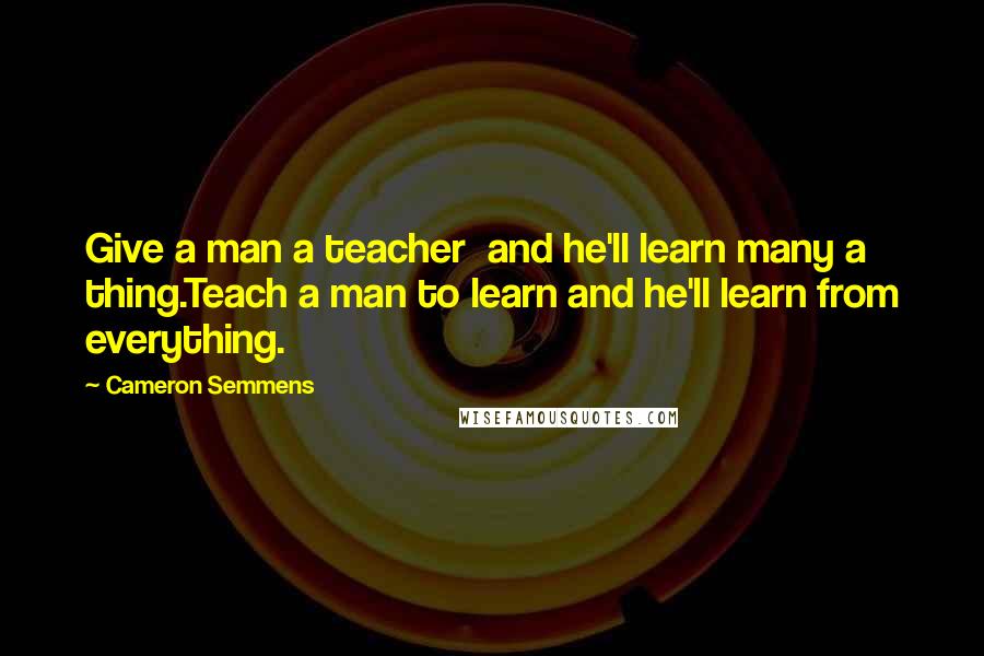 Cameron Semmens quotes: Give a man a teacher and he'll learn many a thing.Teach a man to learn and he'll learn from everything. Cameron Semmens quotes: Give a man a teacher and he'll learn many a thing.Teach a man to learn and he'll learn from everything.