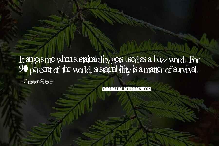 Cameron Sinclair quotes: It angers me when sustainability gets used as a buzz word. For 90 percent of the world, sustainability is a matter of survival. Cameron Sinclair quotes: It angers me when sustainability gets used as a buzz word. For 90 percent of the world, sustainability is a matter of survival.