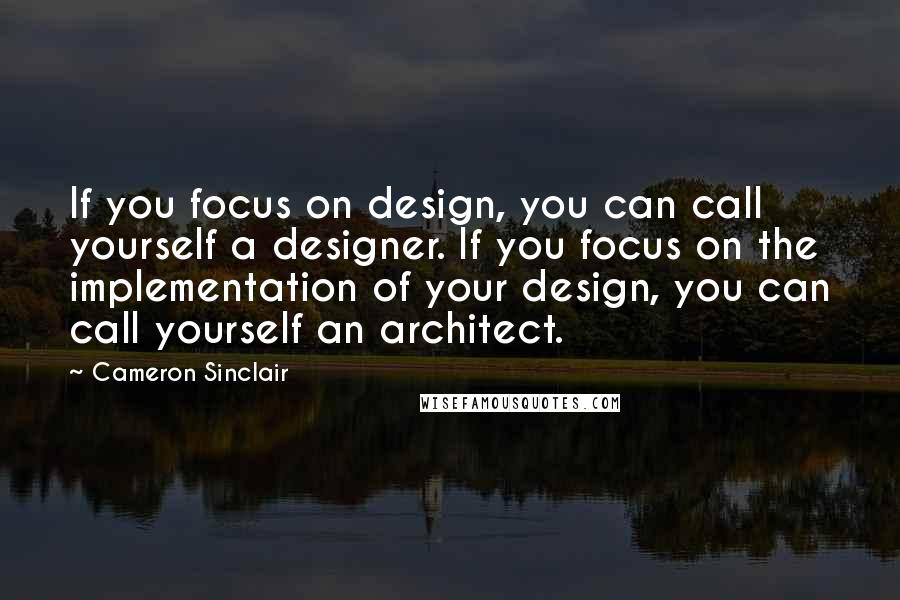 Cameron Sinclair quotes: If you focus on design, you can call yourself a designer. If you focus on the implementation of your design, you can call yourself an architect. Cameron Sinclair quotes: If you focus on design, you can call yourself a designer. If you focus on the implementation of your design, you can call yourself an architect.