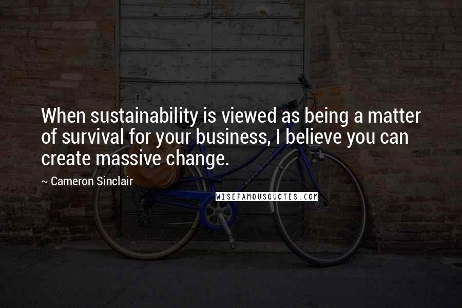 Cameron Sinclair quotes: When sustainability is viewed as being a matter of survival for your business, I believe you can create massive change. Cameron Sinclair quotes: When sustainability is viewed as being a matter of survival for your business, I believe you can create massive change.