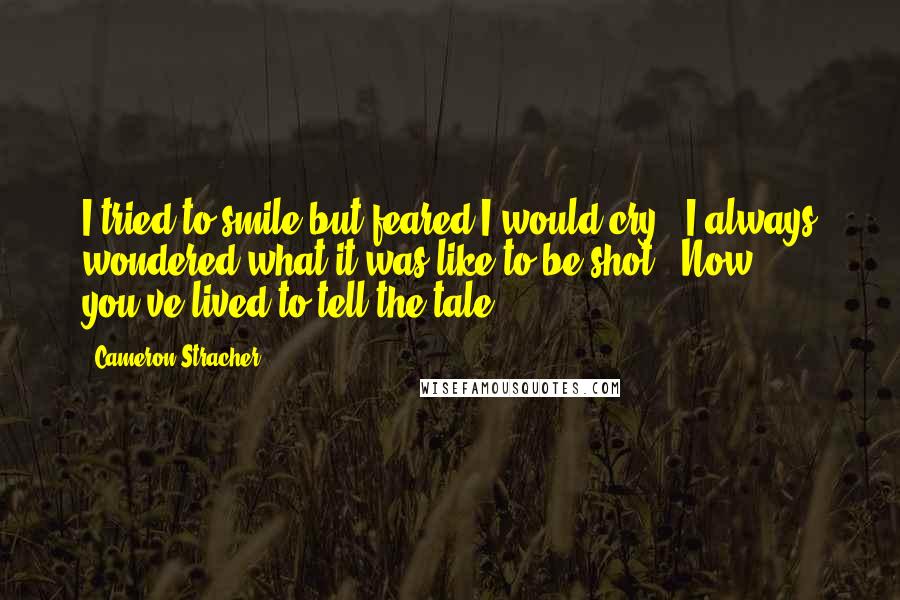 Cameron Stracher quotes: I tried to smile but feared I would cry. 'I always wondered what it was like to be shot.''Now you've lived to tell the tale.