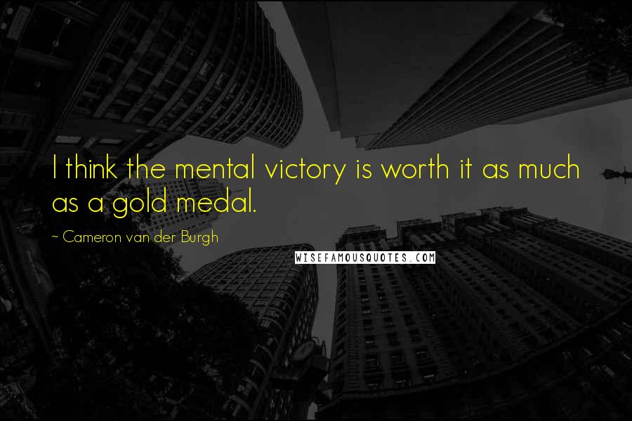 Cameron Van Der Burgh quotes: I think the mental victory is worth it as much as a gold medal.