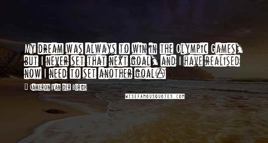 Cameron Van Der Burgh quotes: My dream was always to win in the Olympic Games, but I never set that next goal, and I have realised now I need to set another goal.