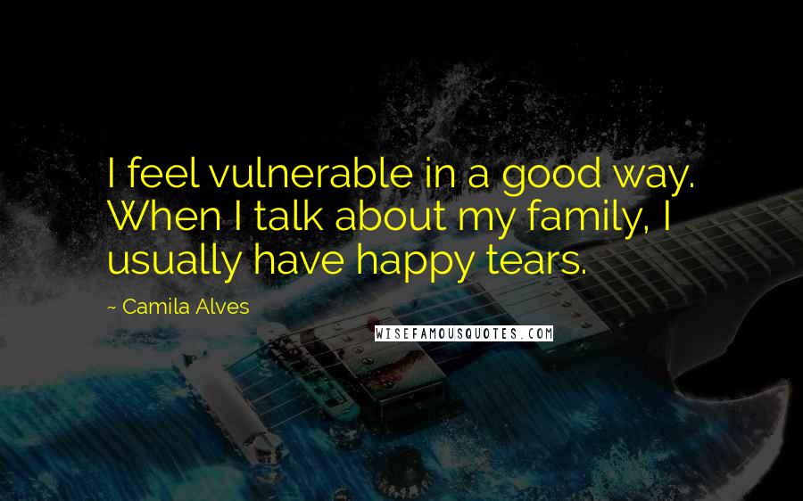 Camila Alves quotes: I feel vulnerable in a good way. When I talk about my family, I usually have happy tears. Camila Alves quotes: I feel vulnerable in a good way. When I talk about my family, I usually have happy tears.