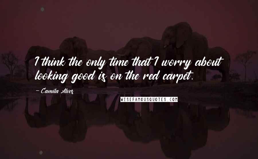 Camila Alves quotes: I think the only time that I worry about looking good is on the red carpet.