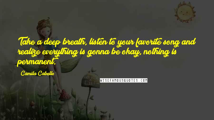 Camila Cabello quotes: Take a deep breath, listen to your favorite song and realize everything is gonna be okay, nothing is permanent. Camila Cabello quotes: Take a deep breath, listen to your favorite song and realize everything is gonna be okay, nothing is permanent.