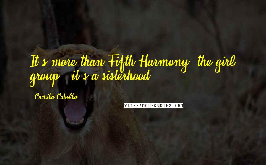 Camila Cabello quotes: It's more than Fifth Harmony, the girl group - it's a sisterhood.