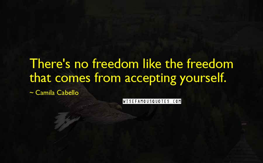 Camila Cabello quotes: There's no freedom like the freedom that comes from accepting yourself.