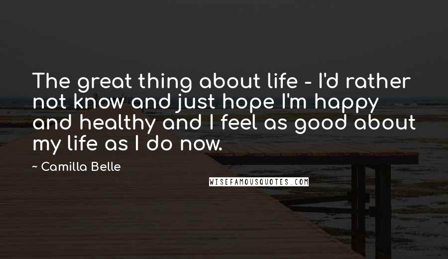 Camilla Belle quotes: The great thing about life - I'd rather not know and just hope I'm happy and healthy and I feel as good about my life as I do now.