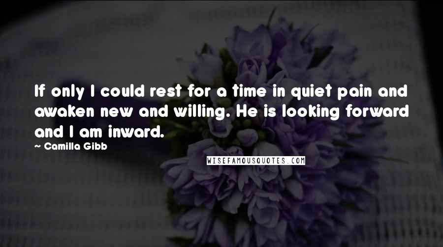 Camilla Gibb quotes: If only I could rest for a time in quiet pain and awaken new and willing. He is looking forward and I am inward.