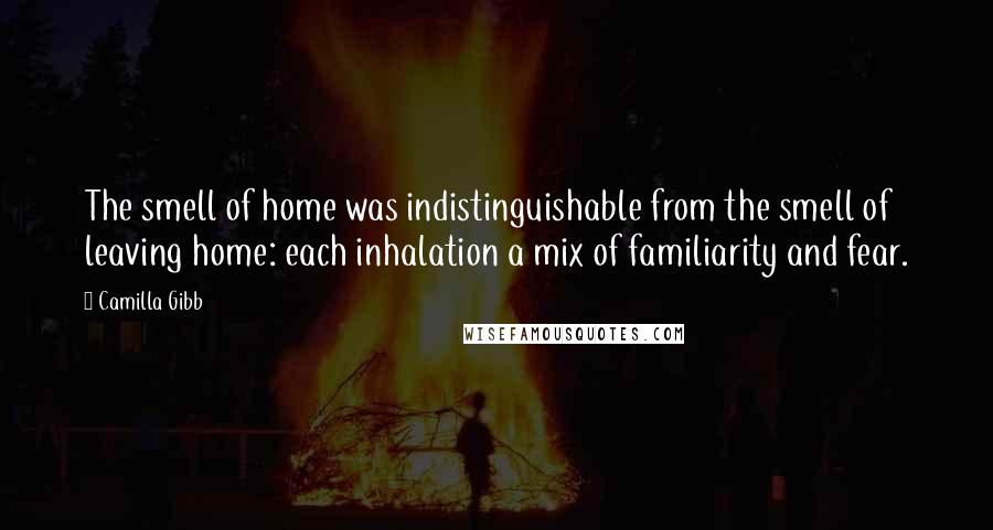 Camilla Gibb quotes: The smell of home was indistinguishable from the smell of leaving home: each inhalation a mix of familiarity and fear.