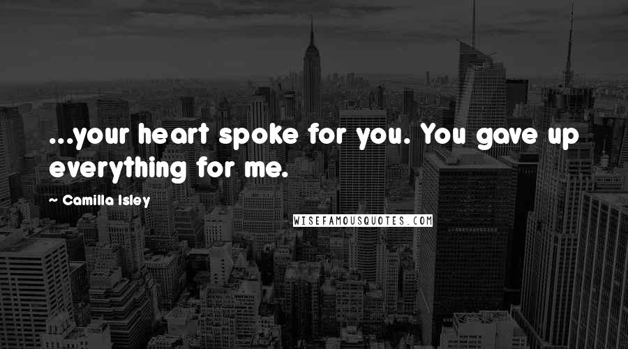 Camilla Isley quotes: ...your heart spoke for you. You gave up everything for me.