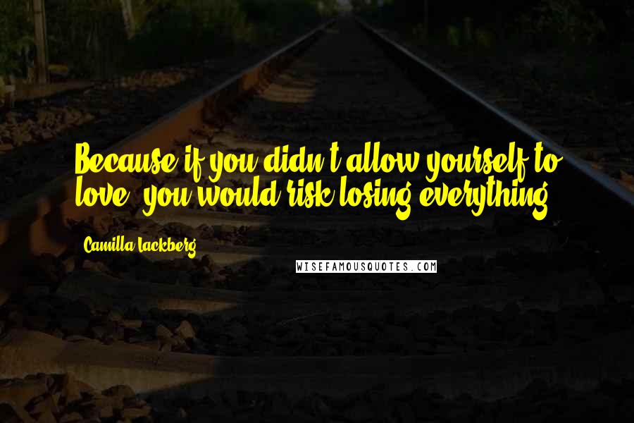 Camilla Lackberg quotes: Because,if you didn't allow yourself to love, you would risk losing everything.