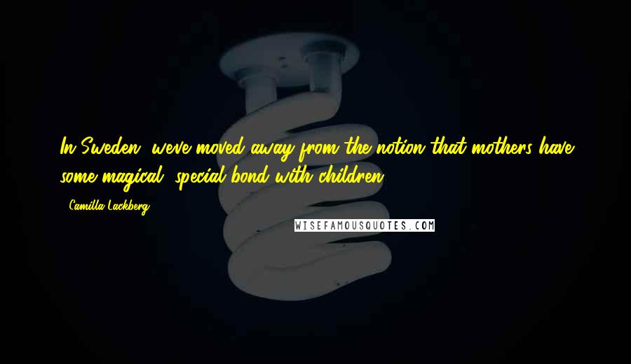 Camilla Lackberg quotes: In Sweden, we've moved away from the notion that mothers have some magical, special bond with children.