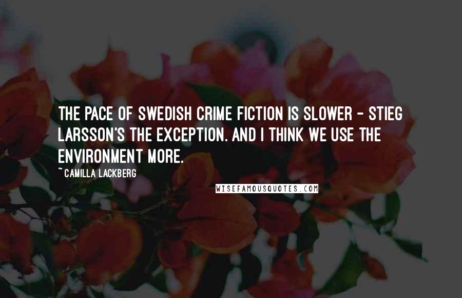 Camilla Lackberg quotes: The pace of Swedish crime fiction is slower - Stieg Larsson's the exception. And I think we use the environment more.