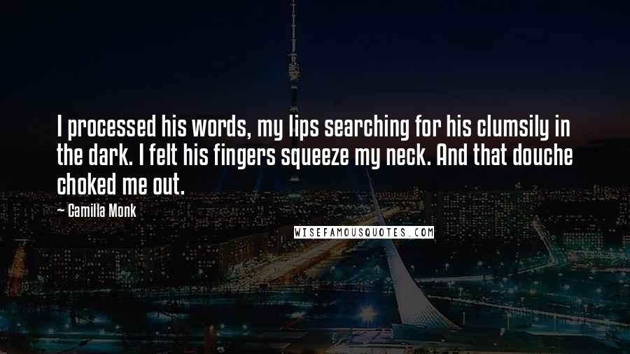 Camilla Monk quotes: I processed his words, my lips searching for his clumsily in the dark. I felt his fingers squeeze my neck. And that douche choked me out.