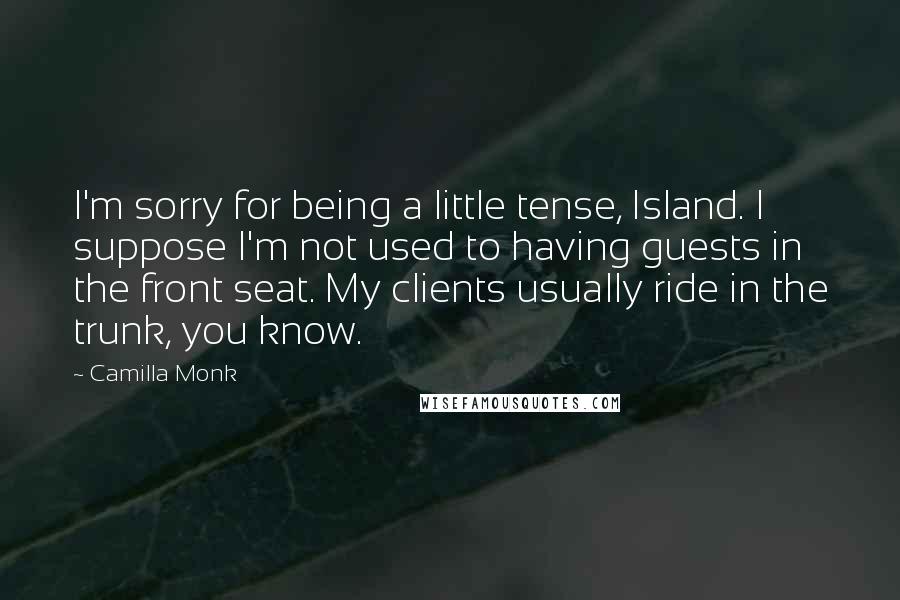 Camilla Monk quotes: I'm sorry for being a little tense, Island. I suppose I'm not used to having guests in the front seat. My clients usually ride in the trunk, you know.
