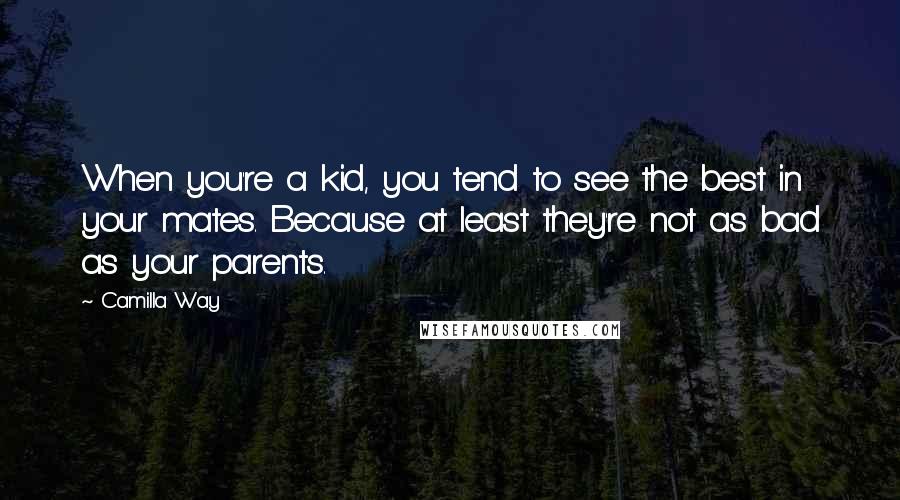 Camilla Way quotes: When you're a kid, you tend to see the best in your mates. Because at least they're not as bad as your parents.