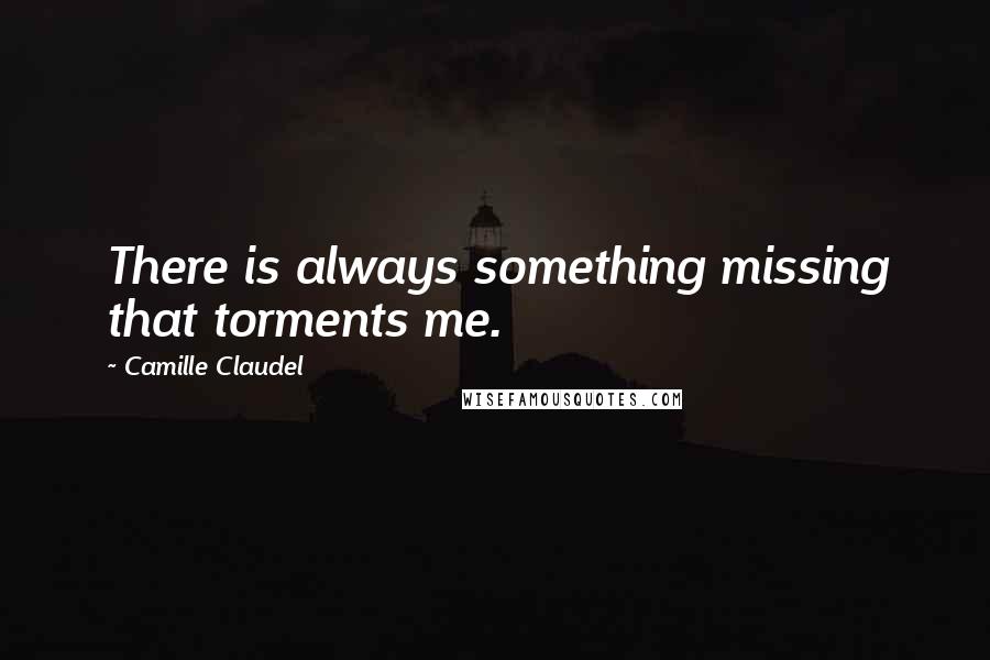 Camille Claudel quotes: There is always something missing that torments me. Camille Claudel quotes: There is always something missing that torments me.