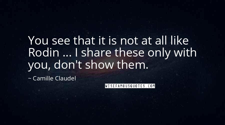 Camille Claudel quotes: You see that it is not at all like Rodin ... I share these only with you, don't show them.