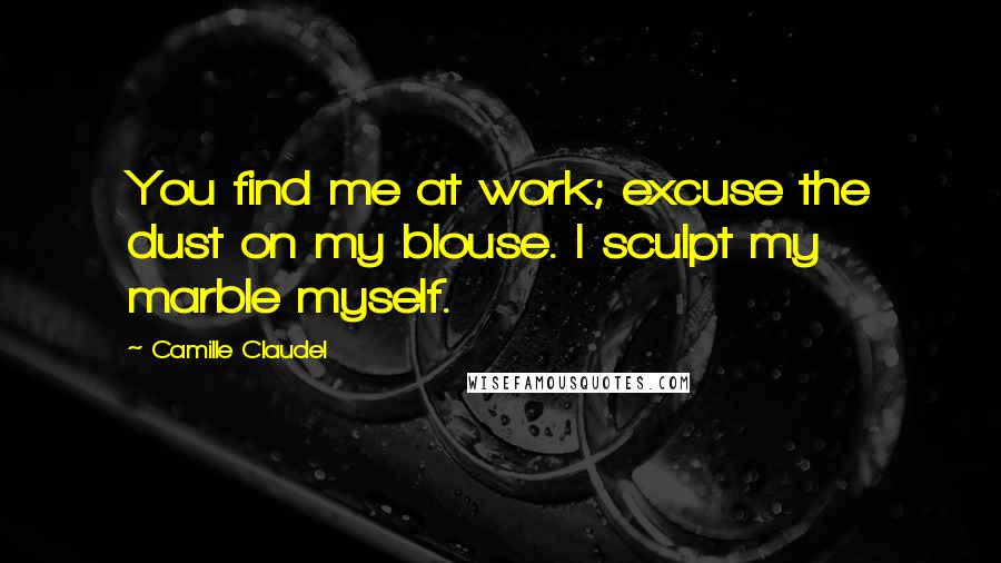 Camille Claudel quotes: You find me at work; excuse the dust on my blouse. I sculpt my marble myself.