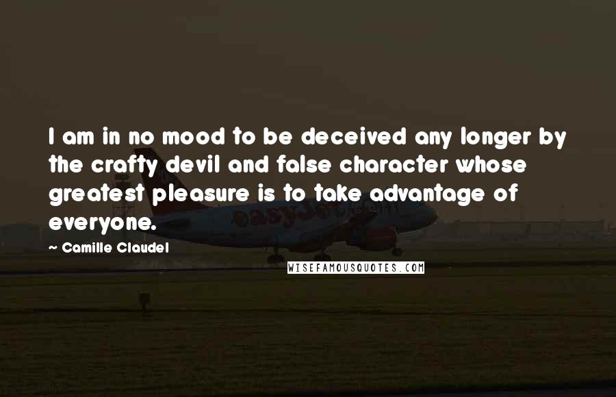 Camille Claudel quotes: I am in no mood to be deceived any longer by the crafty devil and false character whose greatest pleasure is to take advantage of everyone. Camille Claudel quotes: I am in no mood to be deceived any longer by the crafty devil and false character whose greatest pleasure is to take advantage of everyone.
