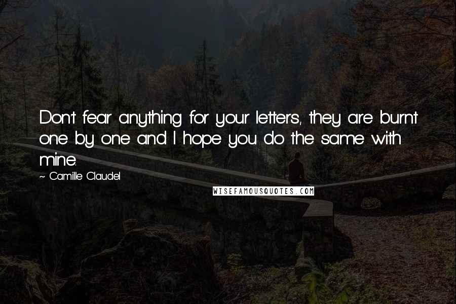 Camille Claudel quotes: Don't fear anything for your letters, they are burnt one by one and I hope you do the same with mine.