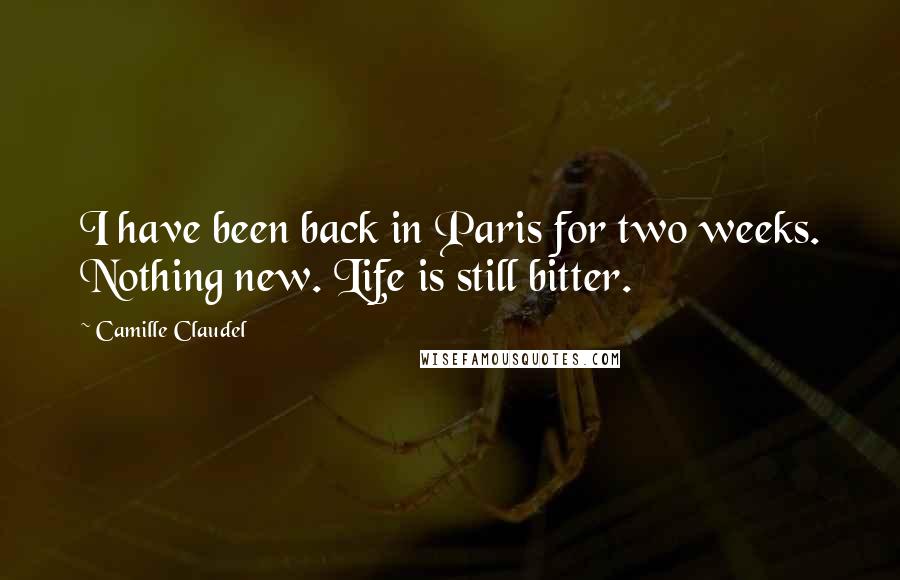 Camille Claudel quotes: I have been back in Paris for two weeks. Nothing new. Life is still bitter.