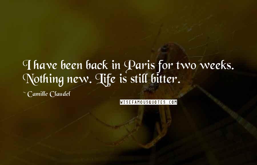 Camille Claudel quotes: I have been back in Paris for two weeks. Nothing new. Life is still bitter. Camille Claudel quotes: I have been back in Paris for two weeks. Nothing new. Life is still bitter.
