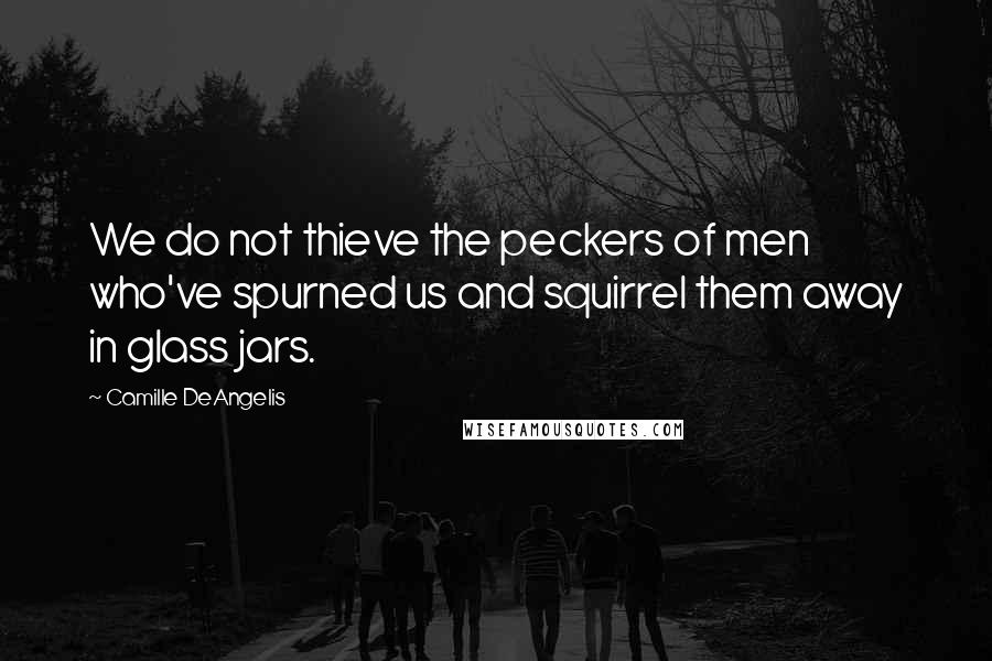 Camille DeAngelis quotes: We do not thieve the peckers of men who've spurned us and squirrel them away in glass jars.
