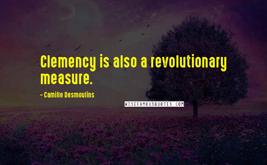 Camille Desmoulins quotes: Clemency is also a revolutionary measure.