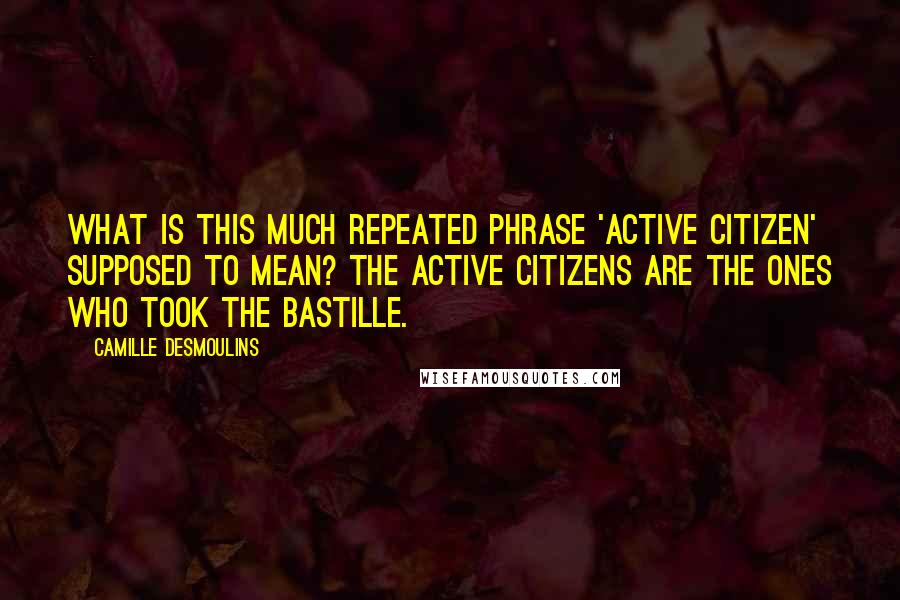 Camille Desmoulins quotes: What is this much repeated phrase 'active citizen' supposed to mean? The active citizens are the ones who took the Bastille. Camille Desmoulins quotes: What is this much repeated phrase 'active citizen' supposed to mean? The active citizens are the ones who took the Bastille.